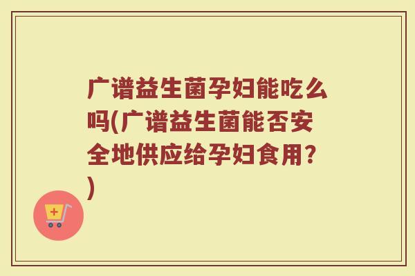 广谱益生菌孕妇能吃么吗(广谱益生菌能否安全地供应给孕妇食用?)