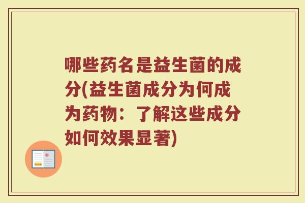 哪些药名是益生菌的成分(益生菌成分为何成为药物:了解这些成分如何效果显著)