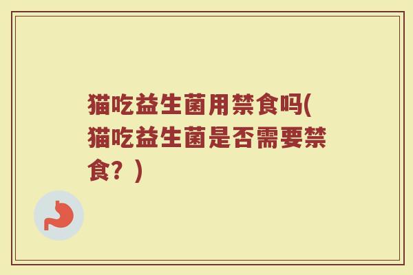 猫吃益生菌用禁食吗(猫吃益生菌是否需要禁食?)