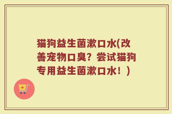 猫狗益生菌漱口水(改善宠物?尝试猫狗专用益生菌漱口水!) 猫狗益生菌漱口水(改善宠物?尝试猫狗专用益生菌漱口水!)