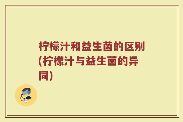 柠檬汁和益生菌的区别(柠檬汁与益生菌的异同) 柠檬汁和益生菌的区别(柠檬汁与益生菌的异同)