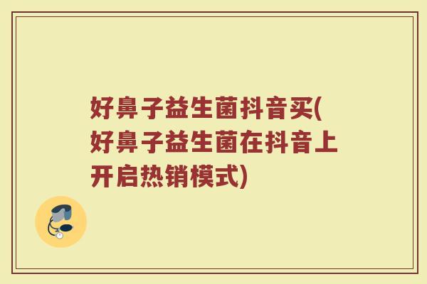 好鼻子益生菌抖音买(好鼻子益生菌在抖音上开启热销模式)