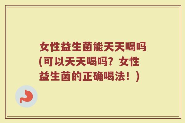 女性益生菌能天天喝吗(可以天天喝吗?女性益生菌的正确喝法!)