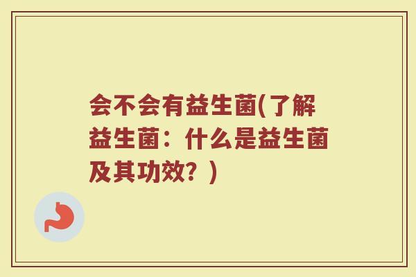 会不会有益生菌(了解益生菌：什么是益生菌及其功效？)