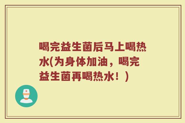 喝完益生菌后马上喝热水(为身体加油,喝完益生菌再喝热水!) 喝完益生菌后马上喝热水(为身体加油,喝完益生菌再喝热水!)
