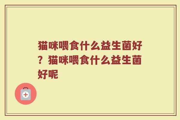 猫咪喂食什么益生菌好?猫咪喂食什么益生菌好呢