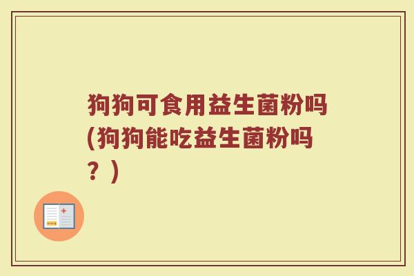狗狗可食用益生菌粉吗(狗狗能吃益生菌粉吗?)