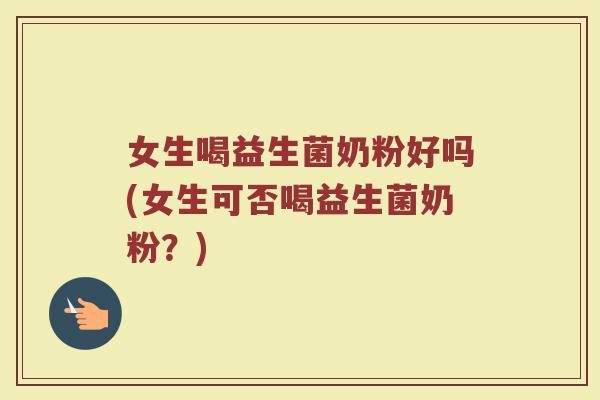 女生喝益生菌奶粉好吗(女生可否喝益生菌奶粉？)