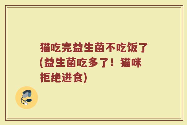 猫吃完益生菌不吃饭了(益生菌吃多了!猫咪拒绝进食)
