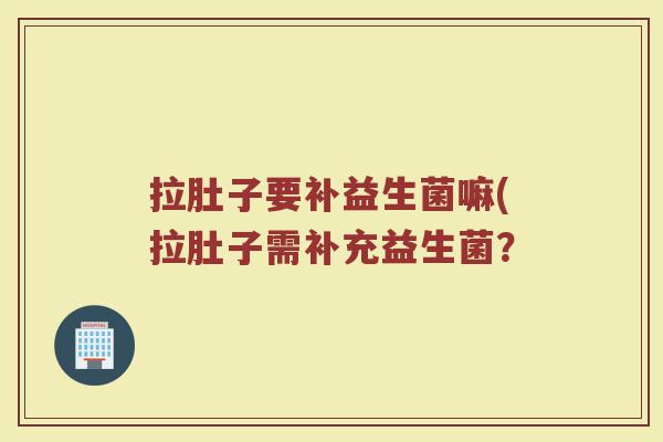 拉肚子要补益生菌嘛(拉肚子需补充益生菌？