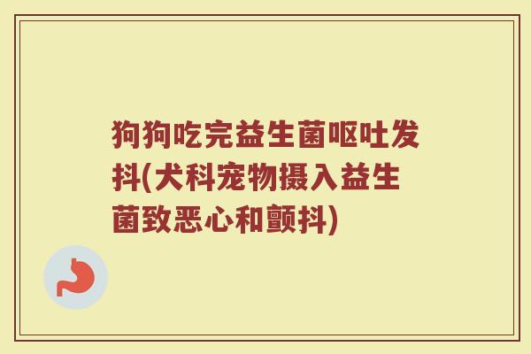 狗狗吃完益生菌呕吐发抖(犬科宠物摄入益生菌致恶心和颤抖)