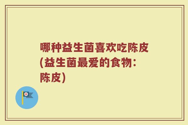 哪种益生菌喜欢吃陈皮(益生菌最爱的食物:陈皮)