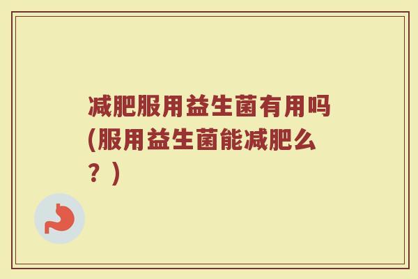 减肥服用益生菌有用吗(服用益生菌能减肥么?)