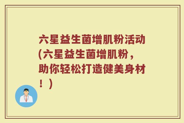 六星益生菌增肌粉活动(六星益生菌增肌粉,助你轻松打造健美身材!)