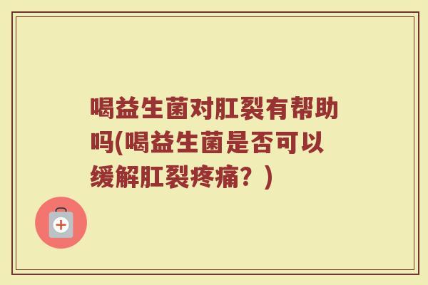 喝益生菌对肛裂有帮助吗(喝益生菌是否可以缓解肛裂疼痛?)