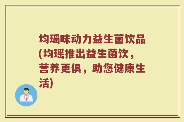 均瑶味动力益生菌饮品(均瑶推出益生菌饮,营养更俱,助您健康生活)