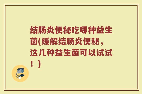 结肠炎便秘吃哪种益生菌(缓解结肠炎便秘,这几种益生菌可以试试!)