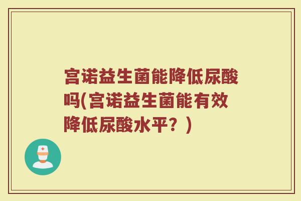 宫诺益生菌能降低尿酸吗(宫诺益生菌能有效降低尿酸水平?)