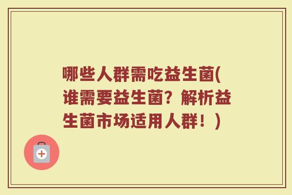 哪些人群需吃益生菌(谁需要益生菌?解析益生菌市场适用人群!)