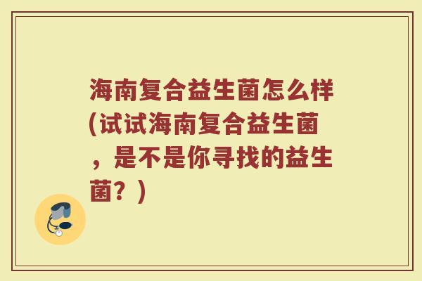 海南复合益生菌怎么样(试试海南复合益生菌,是不是你寻找的益生菌?)