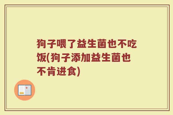 狗子喂了益生菌也不吃饭(狗子添加益生菌也不肯进食)