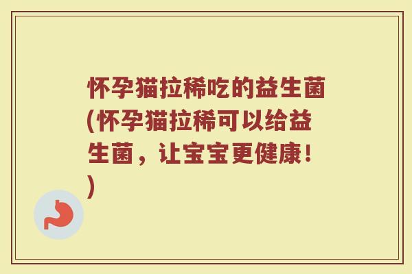 怀孕猫拉稀吃的益生菌(怀孕猫拉稀可以给益生菌,让宝宝更健康!)