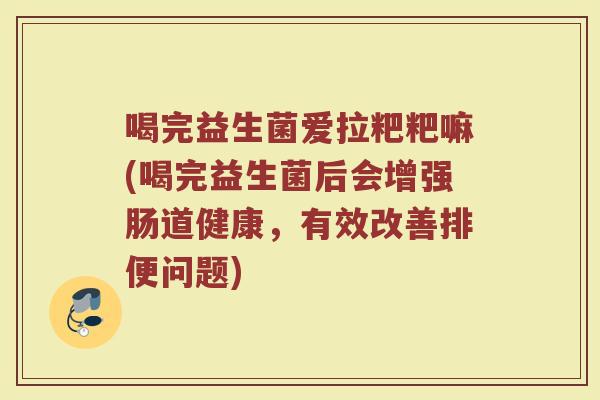 喝完益生菌爱拉粑粑嘛(喝完益生菌后会增强肠道健康,有效改善排便问题) 喝完益生菌爱拉粑粑嘛(喝完益生菌后会增强肠道健康,有效改善排便问题)