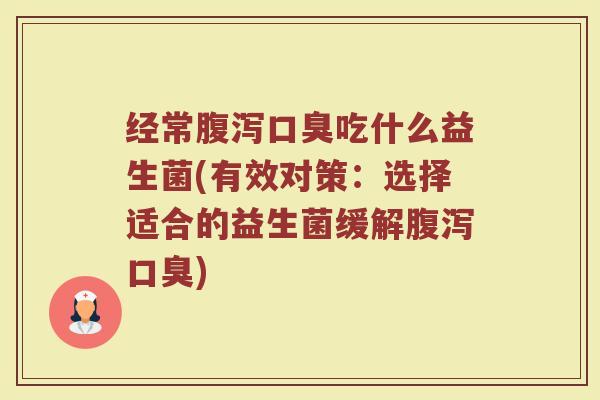 经常腹泻口臭吃什么益生菌(有效对策：选择适合的益生菌缓解腹泻口臭)