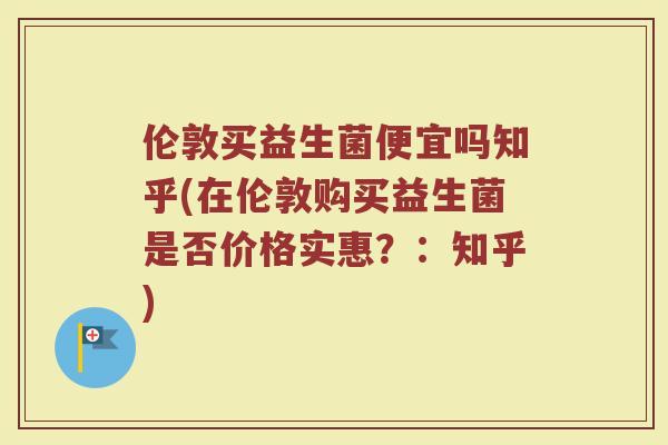 伦敦买益生菌便宜吗知乎(在伦敦购买益生菌是否价格实惠?:知乎)