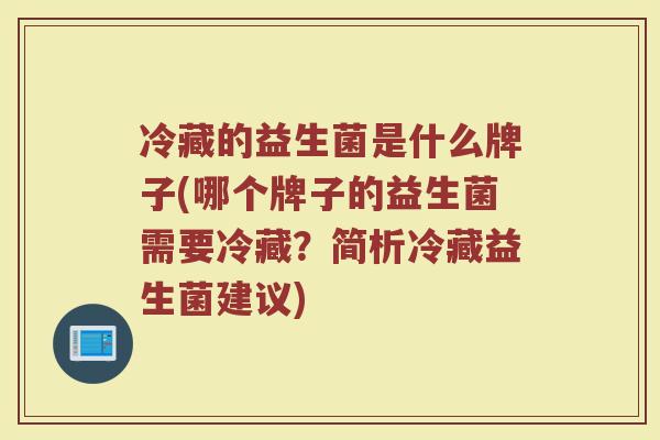 冷藏的益生菌是什么牌子(哪个牌子的益生菌需要冷藏?简析冷藏益生菌建议)