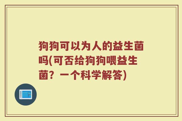 狗狗可以为人的益生菌吗(可否给狗狗喂益生菌?一个科学解答)