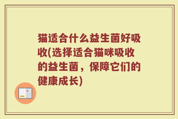猫适合什么益生菌好吸收(选择适合猫咪吸收的益生菌,保障它们的健康成长)