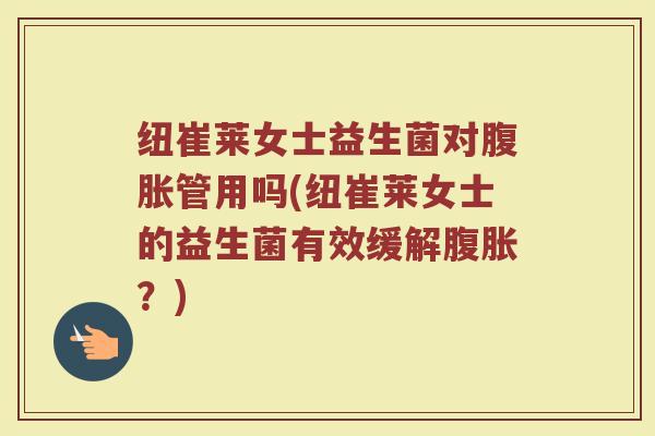 纽崔莱女士益生菌对腹胀管用吗(纽崔莱女士的益生菌有效缓解腹胀?)