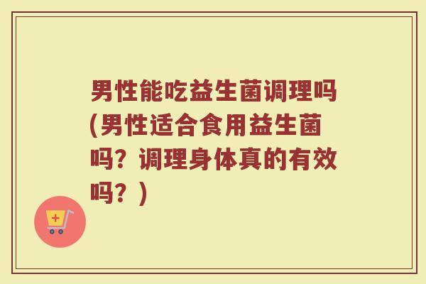 男性能吃益生菌调理吗(男性适合食用益生菌吗?调理身体真的有效吗?)