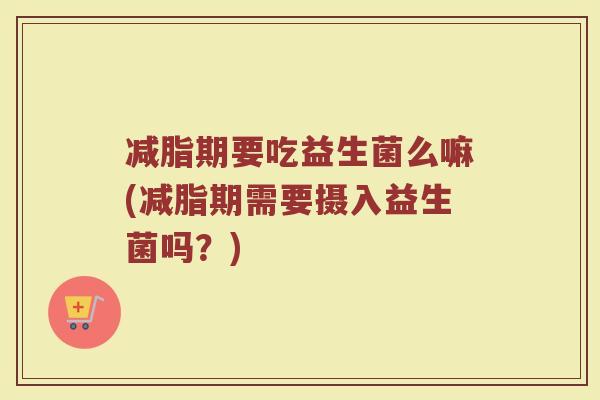 减脂期要吃益生菌么嘛(减脂期需要摄入益生菌吗?)
