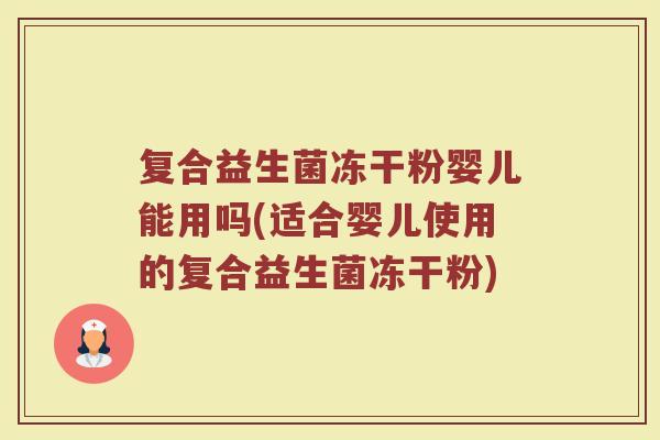 复合益生菌冻干粉婴儿能用吗(适合婴儿使用的复合益生菌冻干粉)