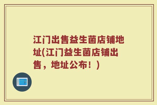 江门出售益生菌店铺地址(江门益生菌店铺出售,地址公布!)