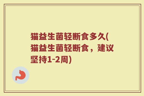 猫益生菌轻断食多久(猫益生菌轻断食，建议坚持1-2周)