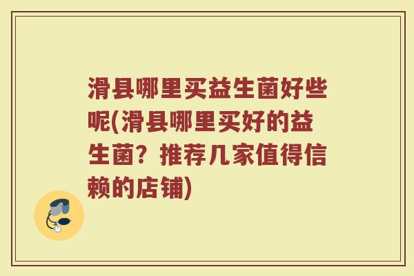 滑县哪里买益生菌好些呢(滑县哪里买好的益生菌?推荐几家值得信赖的店铺)