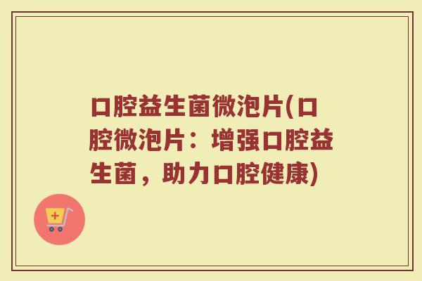 口腔益生菌微泡片(口腔微泡片：增强口腔益生菌，助力口腔健康)