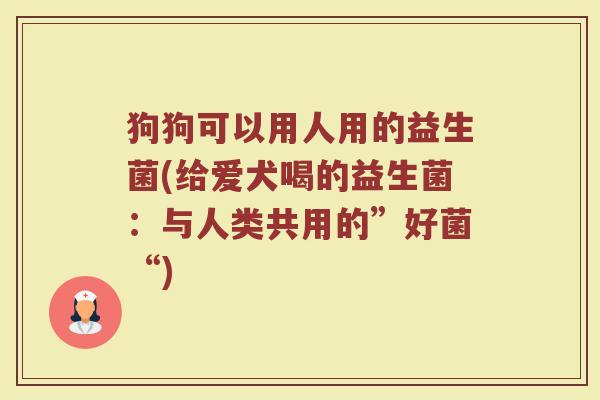 狗狗可以用人用的益生菌(给爱犬喝的益生菌:与人类共用的”好菌“)