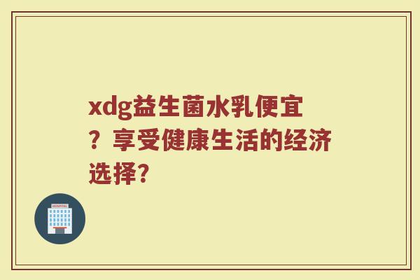 xdg益生菌水乳便宜?享受健康生活的经济选择?
