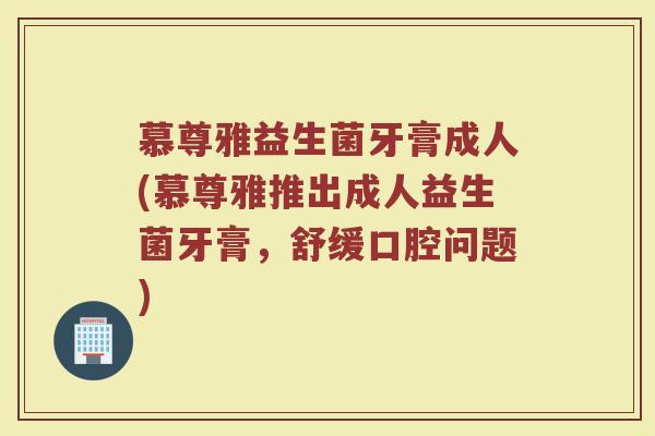 慕尊雅益生菌牙膏成人(慕尊雅推出成人益生菌牙膏,舒缓口腔问题)