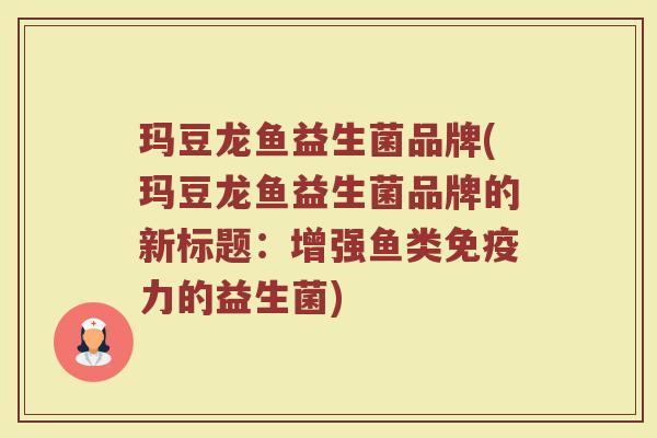 玛豆龙鱼益生菌品牌(玛豆龙鱼益生菌品牌的新标题：增强鱼类免疫力的益生菌)