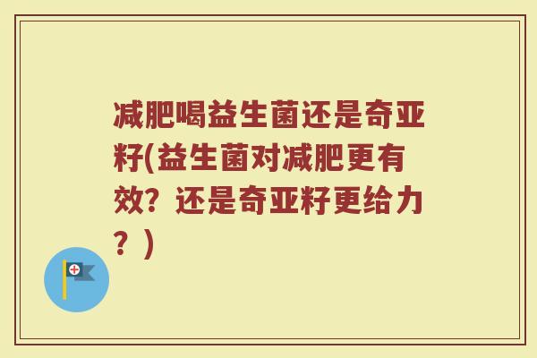 减肥喝益生菌还是奇亚籽(益生菌对减肥更有效?还是奇亚籽更给力?)