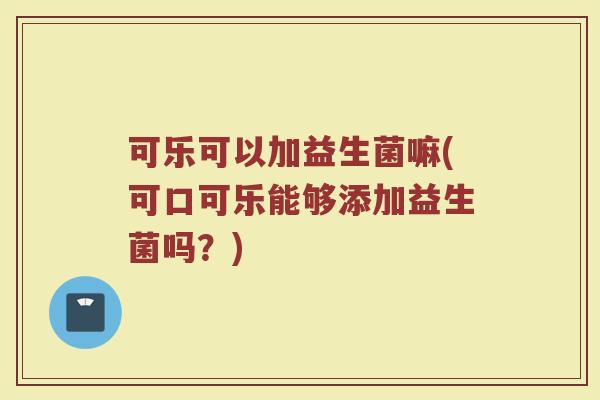可乐可以加益生菌嘛(可口可乐能够添加益生菌吗?)