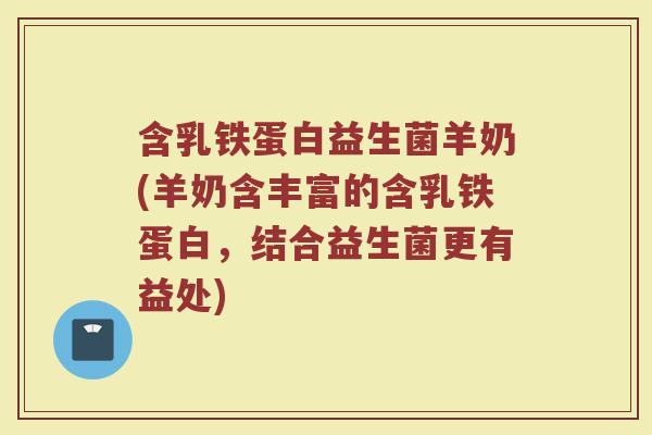 含乳铁蛋白益生菌羊奶(羊奶含丰富的含乳铁蛋白,结合益生菌更有益处)