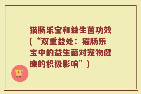 猫肠乐宝和益生菌功效(“双重益处:猫肠乐宝中的益生菌对宠物健康的积极影响”)