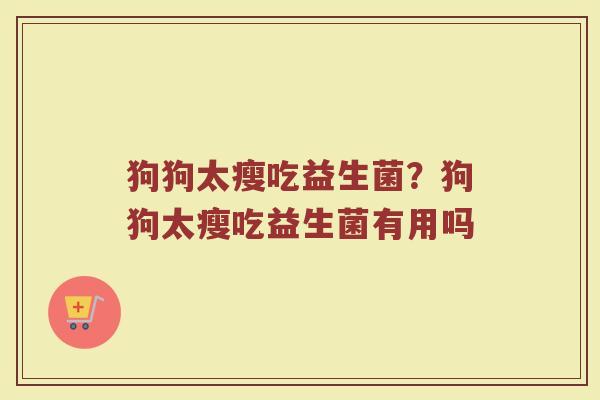 狗狗太瘦吃益生菌?狗狗太瘦吃益生菌有用吗