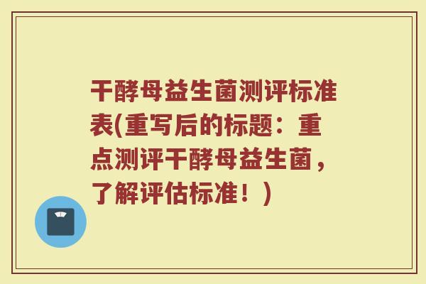干酵母益生菌测评标准表(重写后的标题：重点测评干酵母益生菌，了解评估标准！)